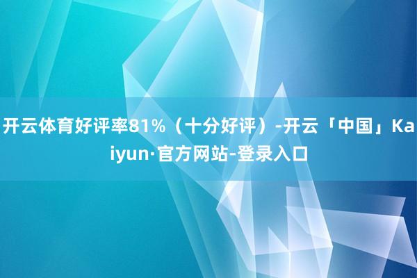 开云体育好评率81%（十分好评）-开云「中国」Kaiyun·官方网站-登录入口