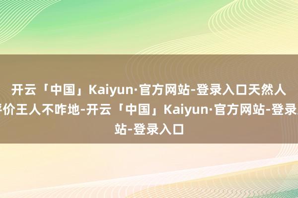 开云「中国」Kaiyun·官方网站-登录入口天然人人评价王人不咋地-开云「中国」Kaiyun·官方网站-登录入口