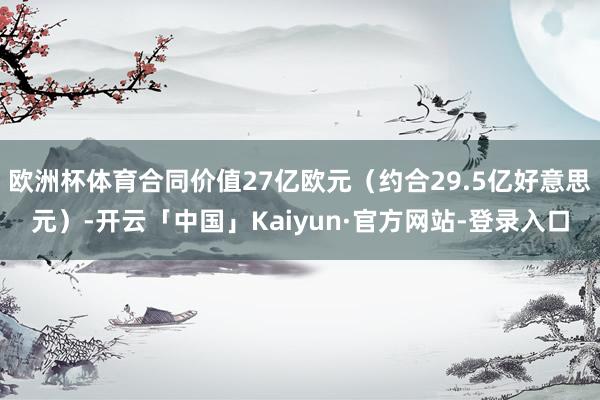 欧洲杯体育合同价值27亿欧元（约合29.5亿好意思元）-开云「中国」Kaiyun·官方网站-登录入口