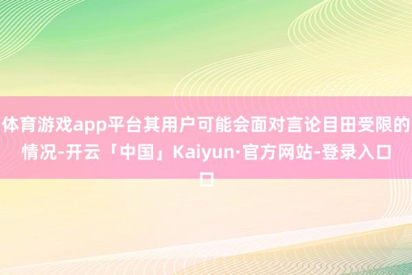体育游戏app平台其用户可能会面对言论目田受限的情况-开云「中国」Kaiyun·官方网站-登录入口