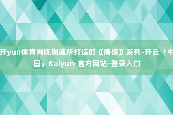 开yun体育网陈想诚所打造的《唐探》系列-开云「中国」Kaiyun·官方网站-登录入口