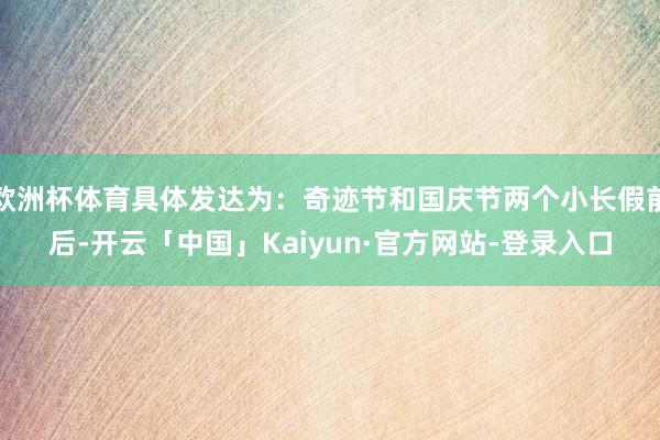 欧洲杯体育具体发达为：奇迹节和国庆节两个小长假前后-开云「中国」Kaiyun·官方网站-登录入口