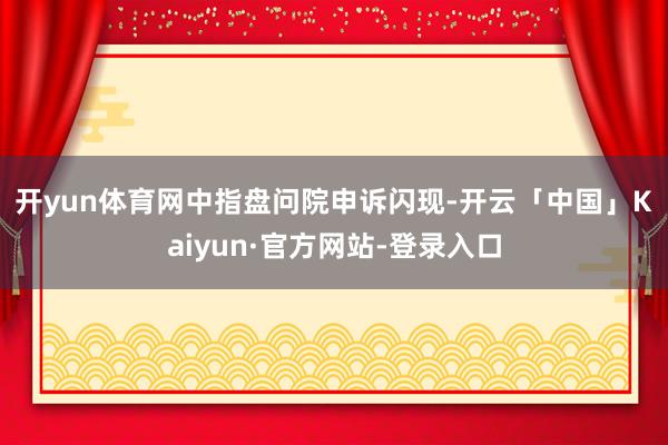 开yun体育网　　中指盘问院申诉闪现-开云「中国」Kaiyun·官方网站-登录入口