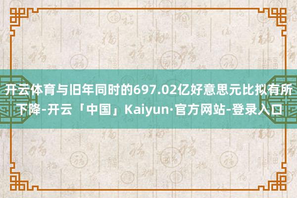开云体育与旧年同时的697.02亿好意思元比拟有所下降-开云「中国」Kaiyun·官方网站-登录入口