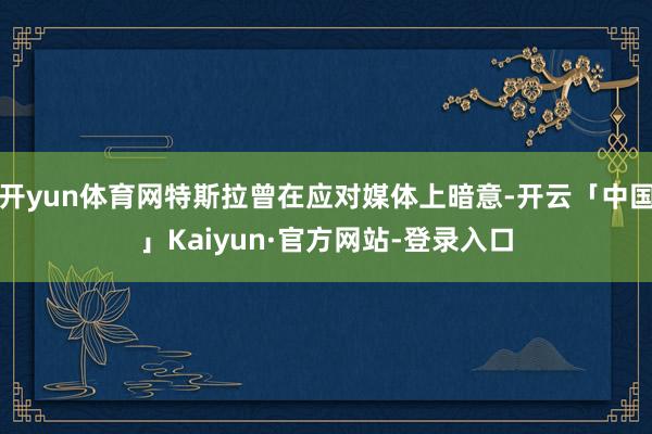 开yun体育网特斯拉曾在应对媒体上暗意-开云「中国」Kaiyun·官方网站-登录入口