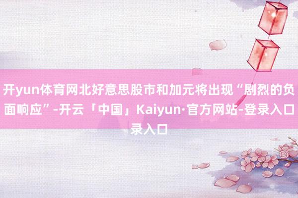 开yun体育网北好意思股市和加元将出现“剧烈的负面响应”-开云「中国」Kaiyun·官方网站-登录入口