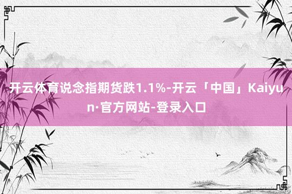 开云体育说念指期货跌1.1%-开云「中国」Kaiyun·官方网站-登录入口