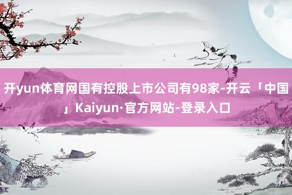 开yun体育网国有控股上市公司有98家-开云「中国」Kaiyun·官方网站-登录入口