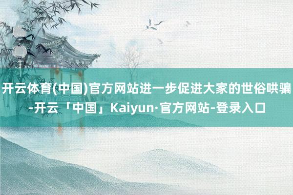 开云体育(中国)官方网站进一步促进大家的世俗哄骗-开云「中国」Kaiyun·官方网站-登录入口