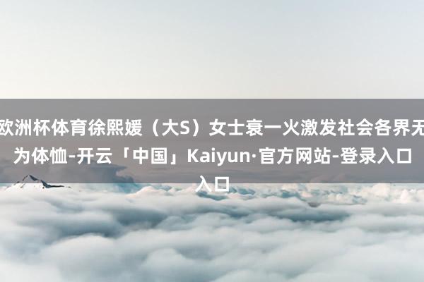 欧洲杯体育徐熙媛（大S）女士衰一火激发社会各界无为体恤-开云「中国」Kaiyun·官方网站-登录入口