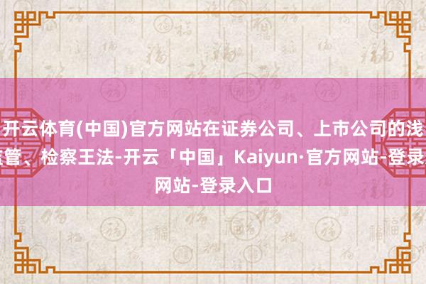 开云体育(中国)官方网站在证券公司、上市公司的浅显监管、检察王法-开云「中国」Kaiyun·官方网站-登录入口