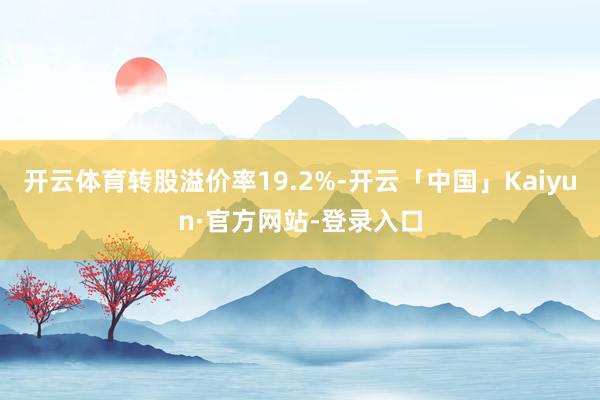 开云体育转股溢价率19.2%-开云「中国」Kaiyun·官方网站-登录入口