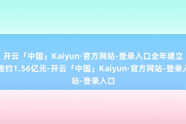 开云「中国」Kaiyun·官方网站-登录入口全年建立销售约1.56亿元-开云「中国」Kaiyun·官方网站-登录入口