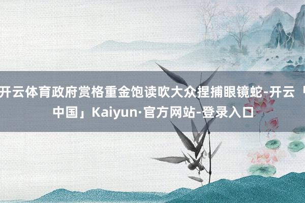 开云体育政府赏格重金饱读吹大众捏捕眼镜蛇-开云「中国」Kaiyun·官方网站-登录入口