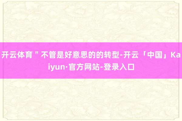 开云体育＂不管是好意思的的转型-开云「中国」Kaiyun·官方网站-登录入口