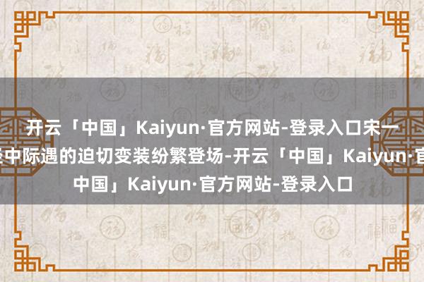 开云「中国」Kaiyun·官方网站-登录入口宋一鲤和余小聚在路径中际遇的迫切变装纷繁登场-开云「中国」Kaiyun·官方网站-登录入口