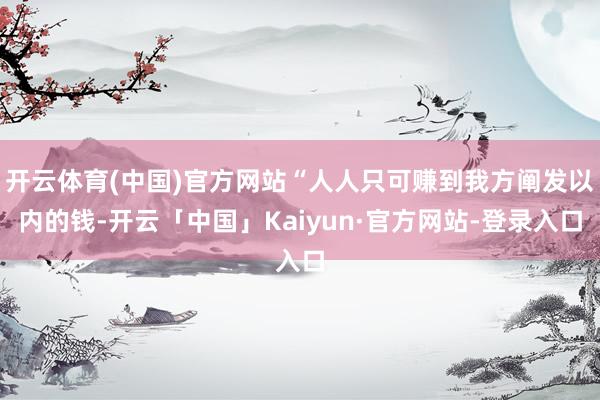 开云体育(中国)官方网站“人人只可赚到我方阐发以内的钱-开云「中国」Kaiyun·官方网站-登录入口