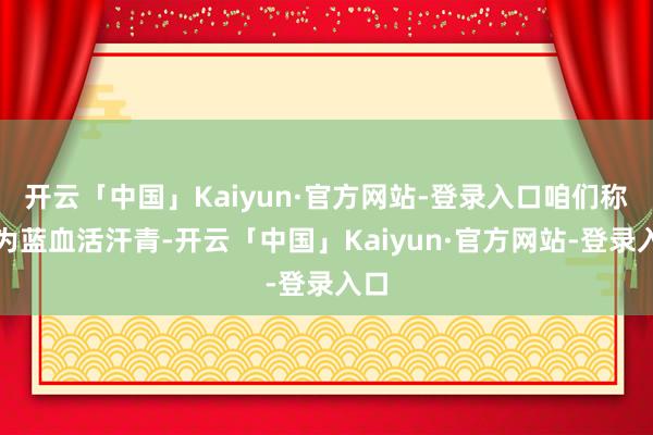 开云「中国」Kaiyun·官方网站-登录入口咱们称它为蓝血活汗青-开云「中国」Kaiyun·官方网站-登录入口