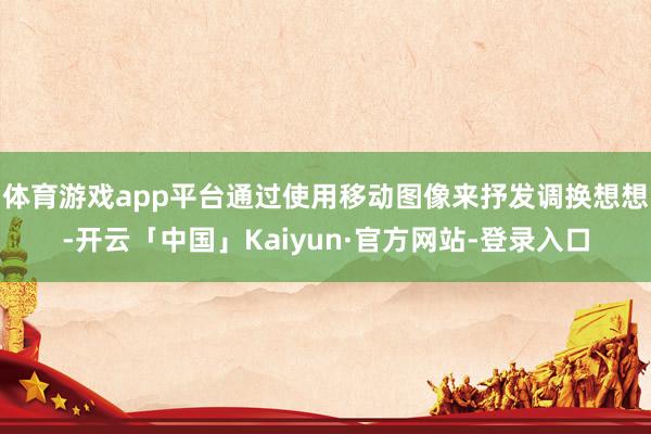 体育游戏app平台通过使用移动图像来抒发调换想想-开云「中国」Kaiyun·官方网站-登录入口
