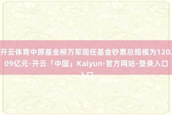 开云体育中原基金柳万军现任基金钞票总规模为120.09亿元-开云「中国」Kaiyun·官方网站-登录入口