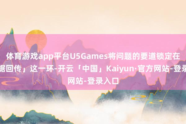 体育游戏app平台U5Games将问题的要道锁定在「数据回传」这一环-开云「中国」Kaiyun·官方网站-登录入口