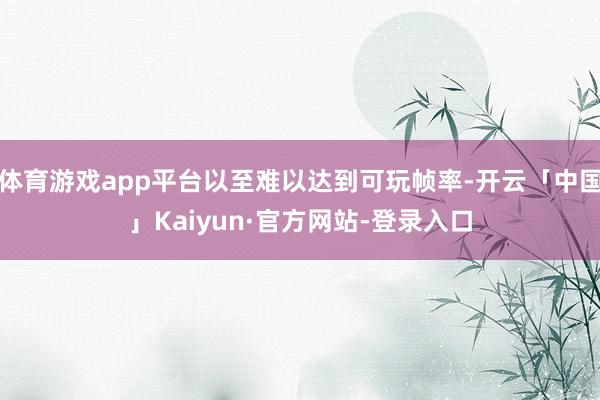 体育游戏app平台以至难以达到可玩帧率-开云「中国」Kaiyun·官方网站-登录入口