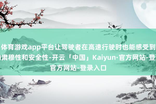 体育游戏app平台让驾驶者在高速行驶时也能感受到车辆的肃穆性和安全性-开云「中国」Kaiyun·官方网站-登录入口