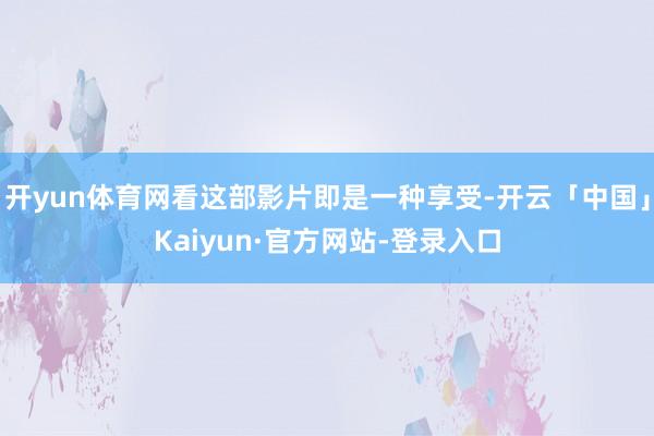 开yun体育网看这部影片即是一种享受-开云「中国」Kaiyun·官方网站-登录入口