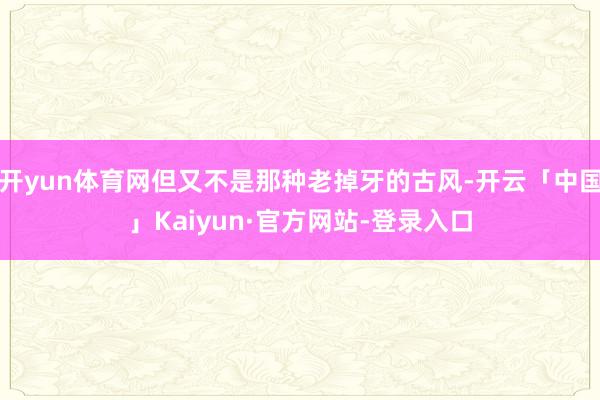 开yun体育网但又不是那种老掉牙的古风-开云「中国」Kaiyun·官方网站-登录入口