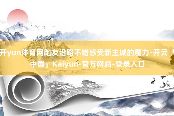 开yun体育网跑友沿路不错感受新主城的魔力-开云「中国」Kaiyun·官方网站-登录入口