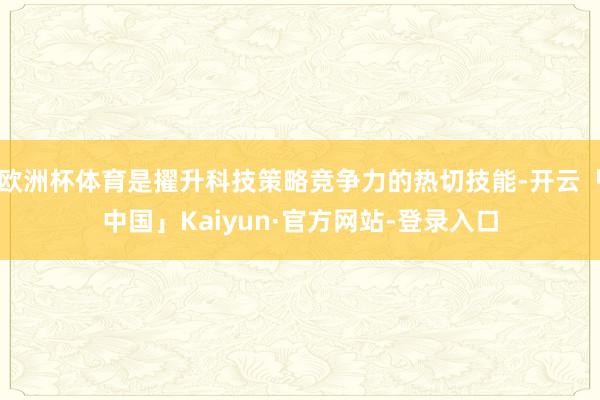 欧洲杯体育是擢升科技策略竞争力的热切技能-开云「中国」Kaiyun·官方网站-登录入口