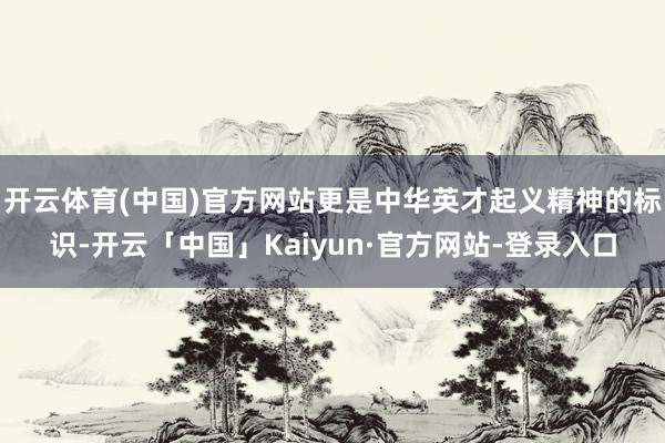 开云体育(中国)官方网站更是中华英才起义精神的标识-开云「中国」Kaiyun·官方网站-登录入口