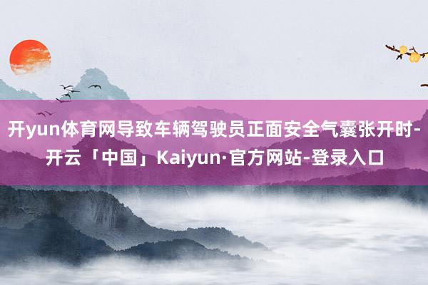 开yun体育网导致车辆驾驶员正面安全气囊张开时-开云「中国」Kaiyun·官方网站-登录入口