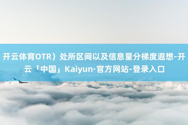 开云体育OTR）处所区间以及信息量分梯度遐想-开云「中国」Kaiyun·官方网站-登录入口