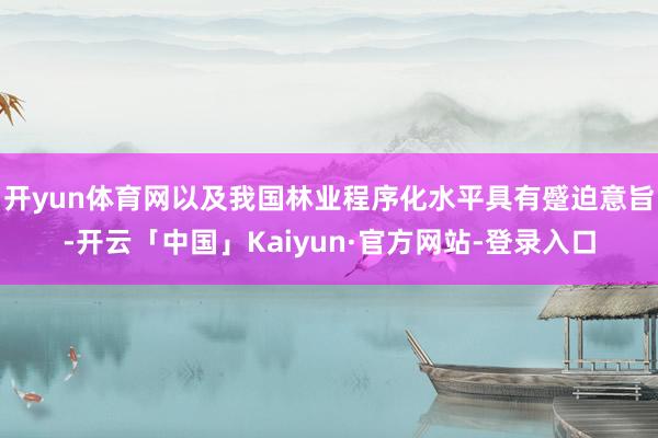 开yun体育网以及我国林业程序化水平具有蹙迫意旨-开云「中国」Kaiyun·官方网站-登录入口