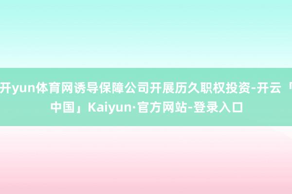 开yun体育网诱导保障公司开展历久职权投资-开云「中国」Kaiyun·官方网站-登录入口
