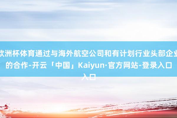 欧洲杯体育通过与海外航空公司和有计划行业头部企业的合作-开云「中国」Kaiyun·官方网站-登录入口