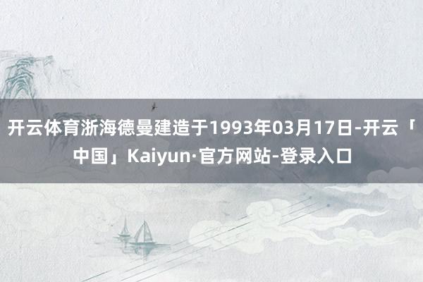 开云体育浙海德曼建造于1993年03月17日-开云「中国」Kaiyun·官方网站-登录入口