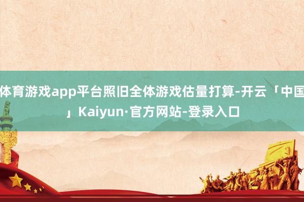 体育游戏app平台照旧全体游戏估量打算-开云「中国」Kaiyun·官方网站-登录入口