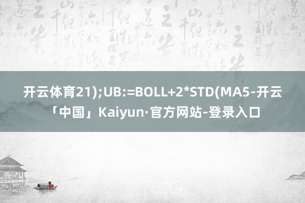 开云体育21);UB:=BOLL+2*STD(MA5-开云「中国」Kaiyun·官方网站-登录入口