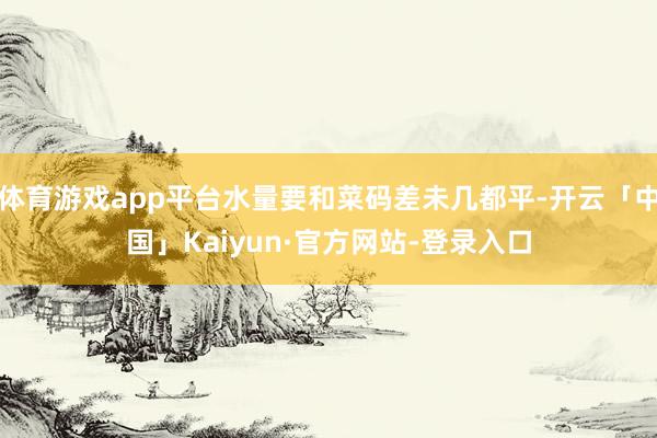 体育游戏app平台水量要和菜码差未几都平-开云「中国」Kaiyun·官方网站-登录入口