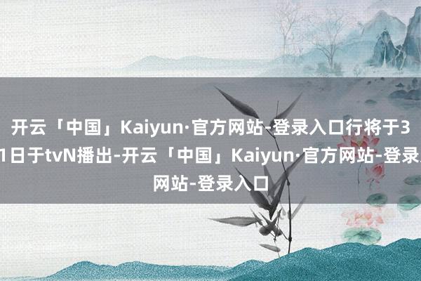 开云「中国」Kaiyun·官方网站-登录入口行将于3月31日于tvN播出-开云「中国」Kaiyun·官方网站-登录入口