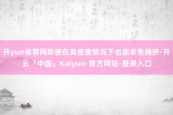 开yun体育网即使在高密度情况下也能幸免拥挤-开云「中国」Kaiyun·官方网站-登录入口