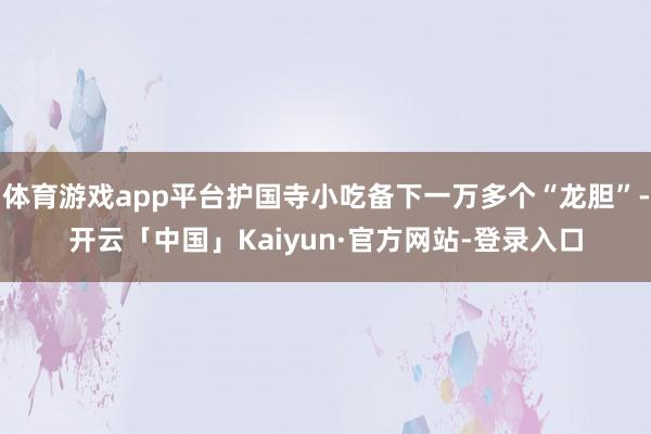 体育游戏app平台护国寺小吃备下一万多个“龙胆”-开云「中国」Kaiyun·官方网站-登录入口