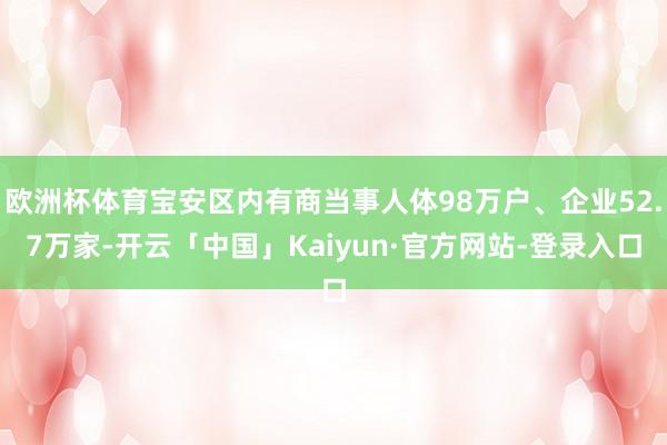 欧洲杯体育宝安区内有商当事人体98万户、企业52.7万家-开云「中国」Kaiyun·官方网站-登录入口
