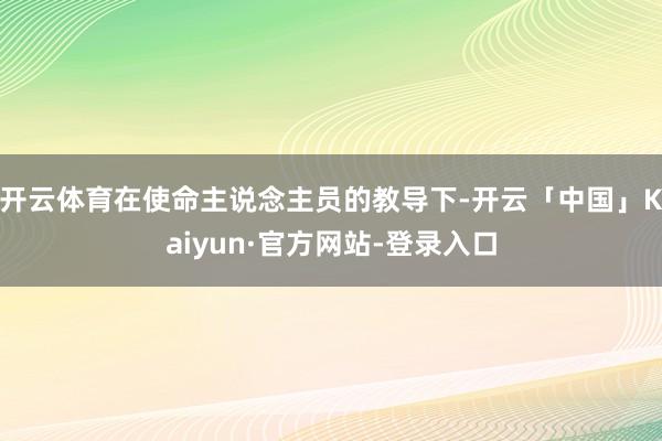 开云体育在使命主说念主员的教导下-开云「中国」Kaiyun·官方网站-登录入口