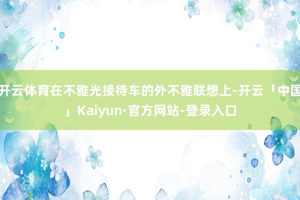 开云体育在不雅光接待车的外不雅联想上-开云「中国」Kaiyun·官方网站-登录入口