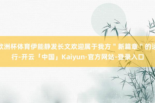 欧洲杯体育伊能静发长文欢迎属于我方＂新篇章＂的运行-开云「中国」Kaiyun·官方网站-登录入口
