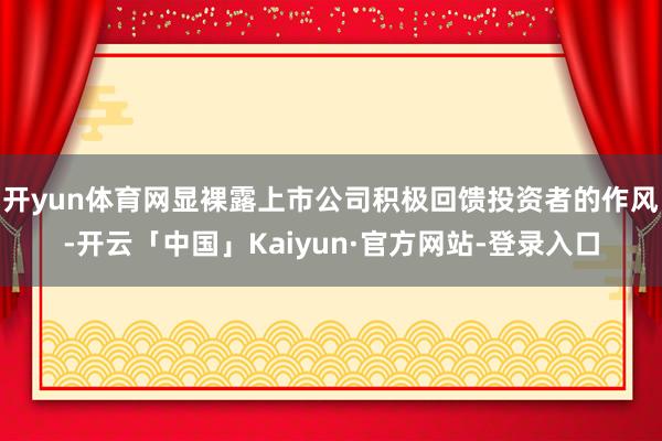 开yun体育网显裸露上市公司积极回馈投资者的作风-开云「中国」Kaiyun·官方网站-登录入口