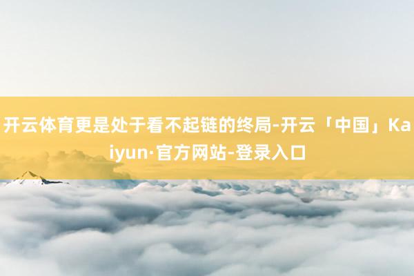 开云体育更是处于看不起链的终局-开云「中国」Kaiyun·官方网站-登录入口